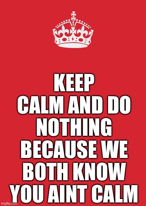 Keep Calm And Carry On Red Meme | KEEP CALM AND DO NOTHING BECAUSE WE BOTH KNOW YOU AINT CALM | image tagged in memes,keep calm and carry on red | made w/ Imgflip meme maker