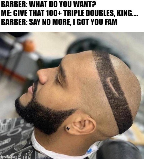 Told that Barber "give me that King James haircut" | BARBER: WHAT DO YOU WANT?
ME: GIVE THAT 100+ TRIPLE DOUBLES, KING....
BARBER: SAY NO MORE, I GOT YOU FAM | image tagged in lebron james,haircut,nike swoosh | made w/ Imgflip meme maker