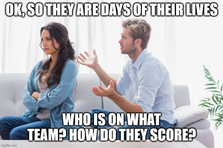 Quarantine Blues | OK, SO THEY ARE DAYS OF THEIR LIVES; WHO IS ON WHAT TEAM? HOW DO THEY SCORE? | image tagged in wife and husband arguing,covid-19 | made w/ Imgflip meme maker