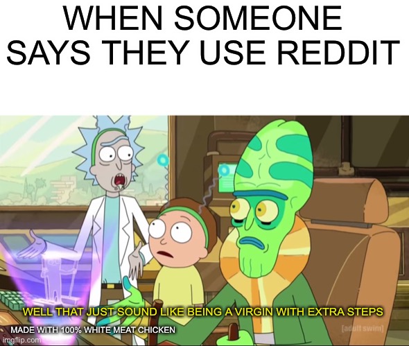 rick and morty-extra steps | WHEN SOMEONE SAYS THEY USE REDDIT; WELL THAT JUST SOUND LIKE BEING A VIRGIN WITH EXTRA STEPS; MADE WITH 100% WHITE MEAT CHICKEN | image tagged in rick and morty-extra steps,memes,rick and morty,meme,reddit | made w/ Imgflip meme maker