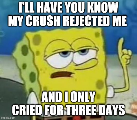 I'll Have You Know Spongebob Meme | I'LL HAVE YOU KNOW MY CRUSH REJECTED ME; AND I ONLY CRIED FOR THREE DAYS | image tagged in memes,i'll have you know spongebob | made w/ Imgflip meme maker