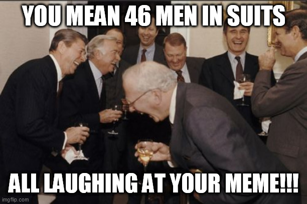 Laughing Men In Suits Meme | YOU MEAN 46 MEN IN SUITS ALL LAUGHING AT YOUR MEME!!! | image tagged in memes,laughing men in suits | made w/ Imgflip meme maker