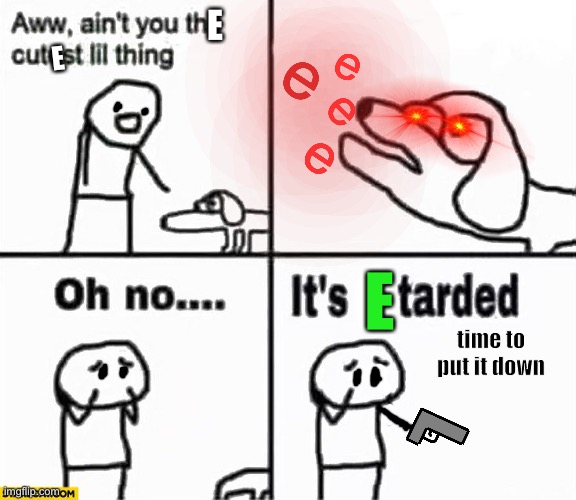 e | e; e; E; E; e; e; E; time to put it down | image tagged in oh no it's retarded,e | made w/ Imgflip meme maker