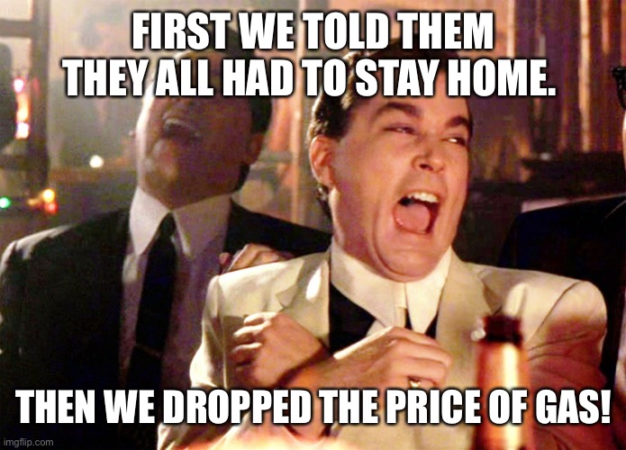 Two Laughing Men |  FIRST WE TOLD THEM THEY ALL HAD TO STAY HOME. THEN WE DROPPED THE PRICE OF GAS! | image tagged in two laughing men | made w/ Imgflip meme maker