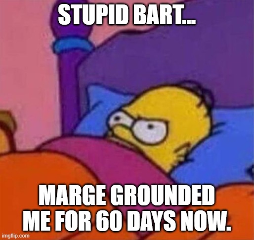 angry homer simpson in bed | STUPID BART... MARGE GROUNDED ME FOR 60 DAYS NOW. | image tagged in angry homer simpson in bed | made w/ Imgflip meme maker