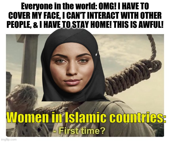 Everyone in the world: OMG! I HAVE TO COVER MY FACE, I CAN'T INTERACT WITH OTHER PEOPLE, & I HAVE TO STAY HOME! THIS IS AWFUL! Women in Islamic countries: | image tagged in muslim,islam,coronavirus,toilet paper,covid-19,pandemic | made w/ Imgflip meme maker