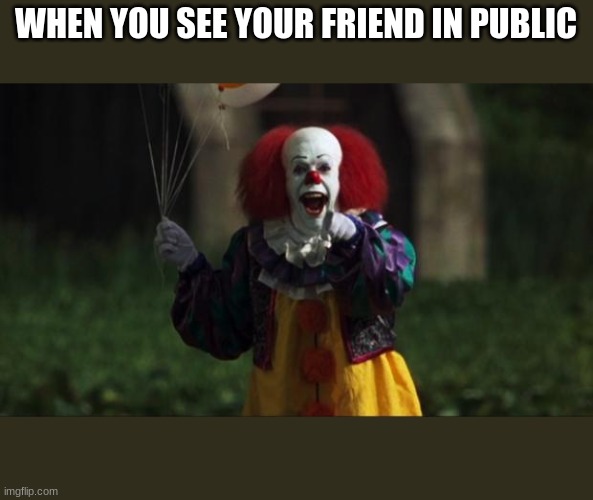 it really be like that sometimes lol | WHEN YOU SEE YOUR FRIEND IN PUBLIC | image tagged in pennywise,friendship,funny,public | made w/ Imgflip meme maker