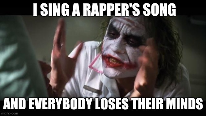 And everybody loses their minds | I SING A RAPPER'S SONG; AND EVERYBODY LOSES THEIR MINDS | image tagged in memes,and everybody loses their minds | made w/ Imgflip meme maker