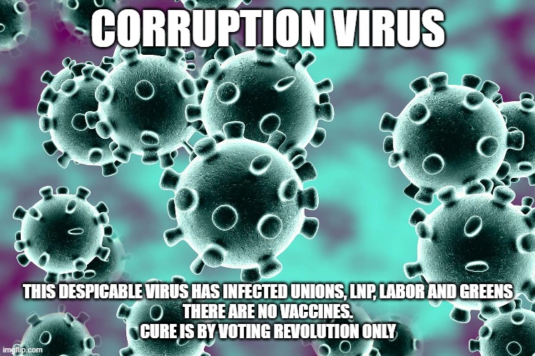 CORRUPTION VIRUS; THIS DESPICABLE VIRUS HAS INFECTED UNIONS, LNP, LABOR AND GREENS
THERE ARE NO VACCINES.
CURE IS BY VOTING REVOLUTION ONLY | made w/ Imgflip meme maker