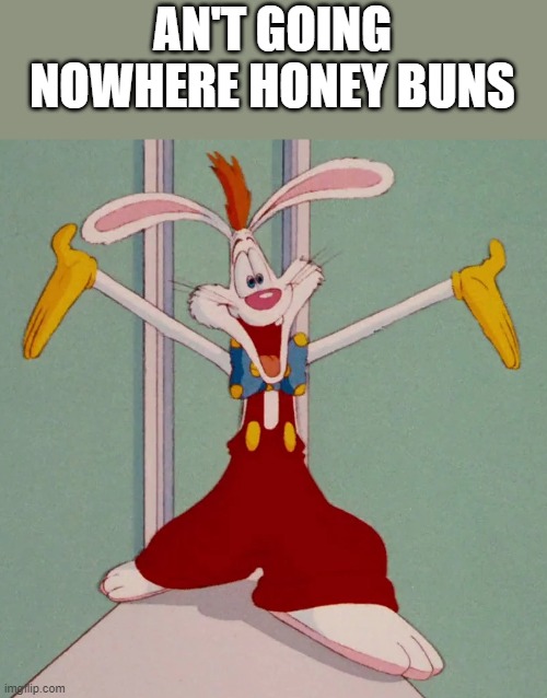 AN'T GOING NOWHERE HONEY BUNS | image tagged in roger rabbit | made w/ Imgflip meme maker
