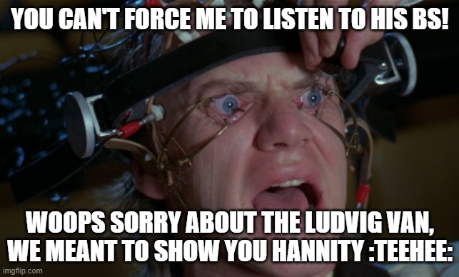 Clockwork Orange | YOU CAN'T FORCE ME TO LISTEN TO HIS BS! WOOPS SORRY ABOUT THE LUDVIG VAN, WE MEANT TO SHOW YOU HANNITY :TEEHEE: | image tagged in clockwork orange | made w/ Imgflip meme maker
