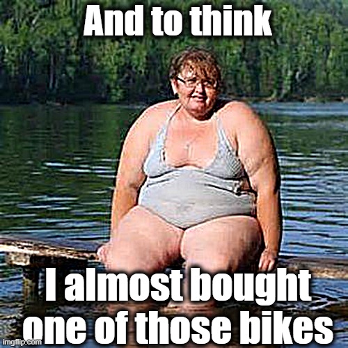 big woman, big heart | And to think I almost bought one of those bikes | image tagged in big woman big heart | made w/ Imgflip meme maker