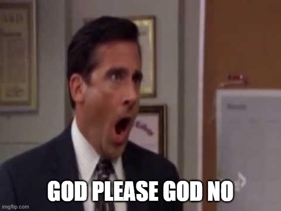 No! Please God no! | GOD PLEASE GOD NO | image tagged in no please god no | made w/ Imgflip meme maker