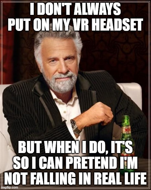 The Most Interesting Man In The World Meme | I DON'T ALWAYS PUT ON MY VR HEADSET BUT WHEN I DO, IT'S SO I CAN PRETEND I'M NOT FALLING IN REAL LIFE | image tagged in memes,the most interesting man in the world | made w/ Imgflip meme maker