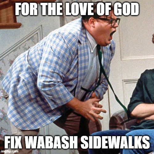 Chris Farley For the love of god | FOR THE LOVE OF GOD; FIX WABASH SIDEWALKS | image tagged in chris farley for the love of god | made w/ Imgflip meme maker