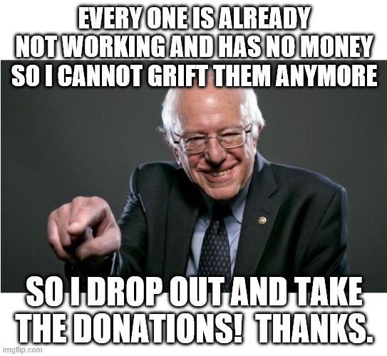 Bernie Sanders | EVERY ONE IS ALREADY NOT WORKING AND HAS NO MONEY SO I CANNOT GRIFT THEM ANYMORE; SO I DROP OUT AND TAKE THE DONATIONS!  THANKS. | image tagged in bernie sanders | made w/ Imgflip meme maker