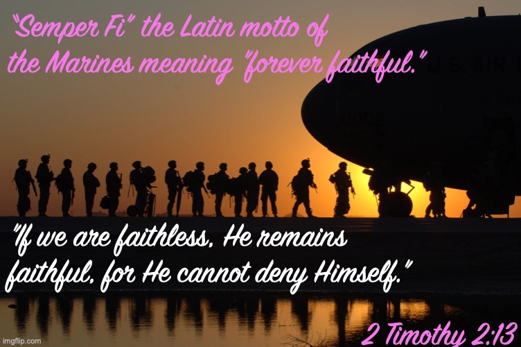 Faithful and True (Rev 19.11) | “Semper Fi” the Latin motto of the Marines meaning "forever faithful."; "If we are faithless, He remains faithful, for He cannot deny Himself."; 2 Timothy 2:13 | image tagged in faith,hope,love | made w/ Imgflip meme maker
