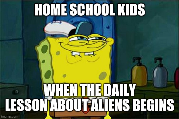 Don't You Squidward Meme | HOME SCHOOL KIDS; WHEN THE DAILY LESSON ABOUT ALIENS BEGINS | image tagged in memes,don't you squidward | made w/ Imgflip meme maker