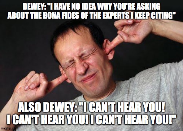 Fingers In Ears | DEWEY: "I HAVE NO IDEA WHY YOU'RE ASKING ABOUT THE BONA FIDES OF THE EXPERTS I KEEP CITING"; ALSO DEWEY: "I CAN'T HEAR YOU! I CAN'T HEAR YOU! I CAN'T HEAR YOU!" | image tagged in fingers in ears | made w/ Imgflip meme maker