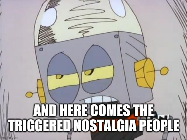 Robot Jones | AND HERE COMES THE TRIGGERED NOSTALGIA PEOPLE | image tagged in robot jones | made w/ Imgflip meme maker