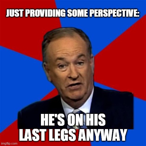 bill o reilly  | JUST PROVIDING SOME PERSPECTIVE:; HE'S ON HIS LAST LEGS ANYWAY | image tagged in bill o reilly | made w/ Imgflip meme maker