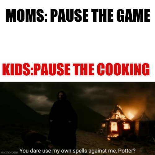 You dare use my own spells against me | MOMS: PAUSE THE GAME; KIDS:PAUSE THE COOKING | image tagged in you dare use my own spells against me | made w/ Imgflip meme maker