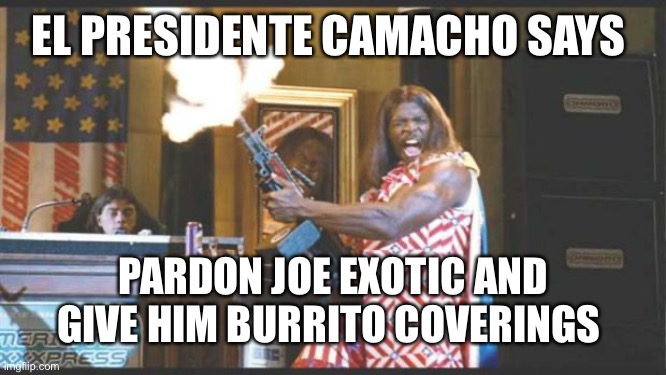 idiocracy pres | EL PRESIDENTE CAMACHO SAYS; PARDON JOE EXOTIC AND GIVE HIM BURRITO COVERINGS | image tagged in idiocracy pres | made w/ Imgflip meme maker