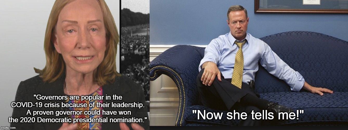 Doris Kearns Goodwin - Martin O'Malley - coronavirus | "Now she tells me!"; "Governors are popular in the COVID-19 crisis because of their leadership.  A proven governor could have won the 2020 Democratic presidential nomination." | image tagged in doris kearns goodwin,martin o'malley,coronavirus,covid-19 | made w/ Imgflip meme maker