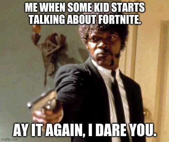 Say That Again I Dare You | ME WHEN SOME KID STARTS TALKING ABOUT FORTNITE. AY IT AGAIN, I DARE YOU. | image tagged in memes,say that again i dare you | made w/ Imgflip meme maker