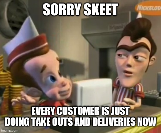 From a DashHopes meme | SORRY SKEET; EVERY CUSTOMER IS JUST DOING TAKE OUTS AND DELIVERIES NOW | image tagged in skeet | made w/ Imgflip meme maker