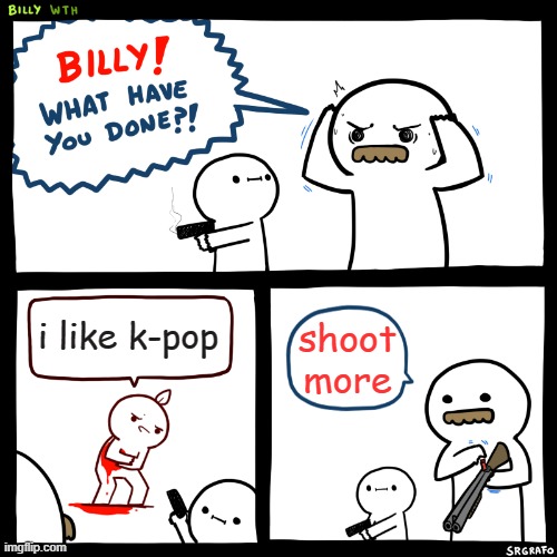 Billy, What Have You Done | i like k-pop; shoot more | image tagged in billy what have you done | made w/ Imgflip meme maker
