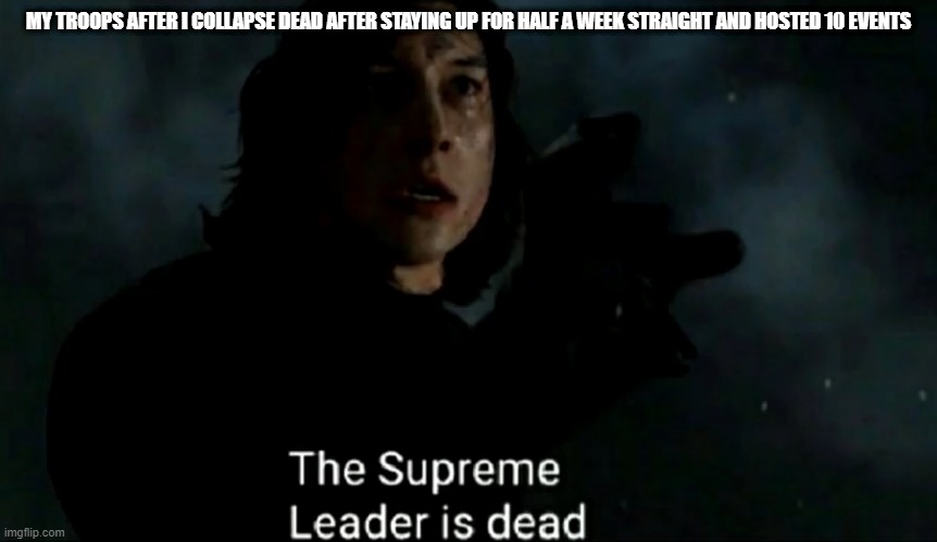 The Supreme Leader is dead | MY TROOPS AFTER I COLLAPSE DEAD AFTER STAYING UP FOR HALF A WEEK STRAIGHT AND HOSTED 10 EVENTS | image tagged in the supreme leader is dead | made w/ Imgflip meme maker
