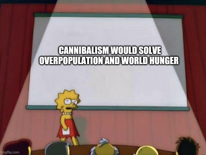 Any thoughts? | CANNIBALISM WOULD SOLVE OVERPOPULATION AND WORLD HUNGER | image tagged in lisa petition meme,cannibalism,problem solved,hunger,overpopulation | made w/ Imgflip meme maker