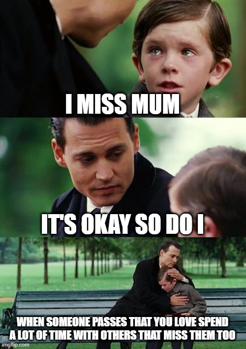 Finding Neverland Meme | I MISS MUM; IT'S OKAY SO DO I; WHEN SOMEONE PASSES THAT YOU LOVE SPEND A LOT OF TIME WITH OTHERS THAT MISS THEM TOO | image tagged in memes,finding neverland | made w/ Imgflip meme maker