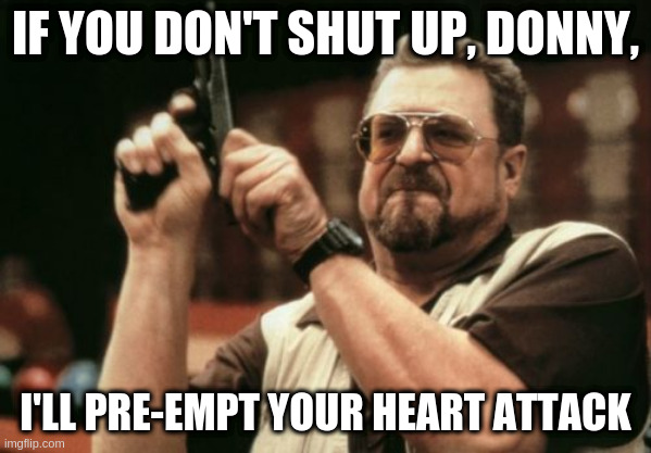 Am I The Only One Around Here | IF YOU DON'T SHUT UP, DONNY, I'LL PRE-EMPT YOUR HEART ATTACK | image tagged in memes,am i the only one around here | made w/ Imgflip meme maker