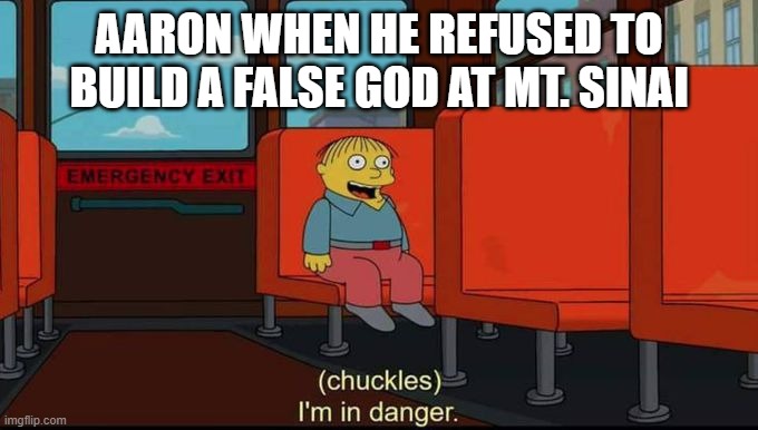 im in danger | AARON WHEN HE REFUSED TO BUILD A FALSE GOD AT MT. SINAI | image tagged in im in danger | made w/ Imgflip meme maker