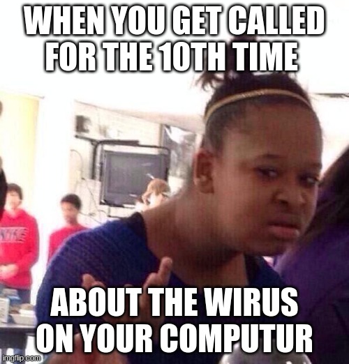 Black Girl Wat | WHEN YOU GET CALLED FOR THE 10TH TIME; ABOUT THE WIRUS ON YOUR COMPUTUR | image tagged in memes,black girl wat | made w/ Imgflip meme maker