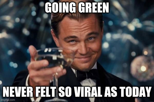 Cheers | GOING GREEN; NEVER FELT SO VIRAL AS TODAY | image tagged in memes,leonardo dicaprio cheers | made w/ Imgflip meme maker