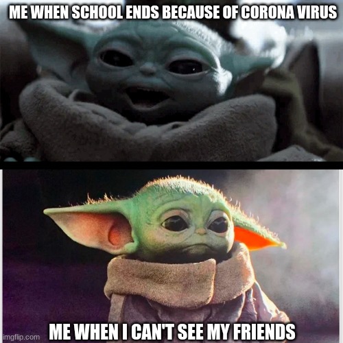 Happy baby yoda vs sad baby yoda | ME WHEN SCHOOL ENDS BECAUSE OF CORONA VIRUS; ME WHEN I CAN'T SEE MY FRIENDS | image tagged in happy baby yoda vs sad baby yoda | made w/ Imgflip meme maker