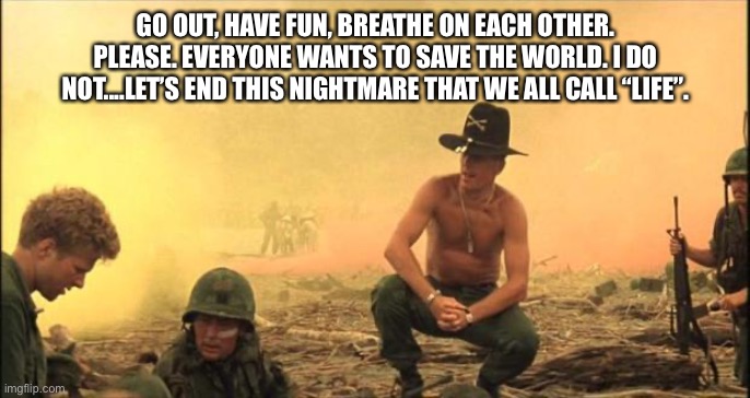 Destroy the world | GO OUT, HAVE FUN, BREATHE ON EACH OTHER. PLEASE. EVERYONE WANTS TO SAVE THE WORLD. I DO NOT....LET’S END THIS NIGHTMARE THAT WE ALL CALL “LIFE”. | image tagged in i love the smell of napalm in the morning,coronavirus,opportunity,destruction | made w/ Imgflip meme maker