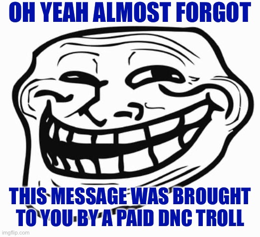 When you forget to add the disclaimer. | OH YEAH ALMOST FORGOT; THIS MESSAGE WAS BROUGHT TO YOU BY A PAID DNC TROLL | image tagged in trollface,paid,paid in full,troll,imgflip trolls,dnc | made w/ Imgflip meme maker