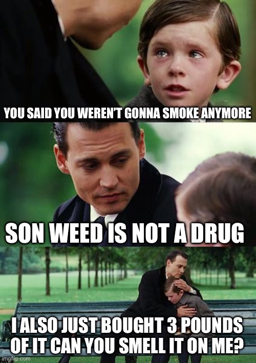 Finding Neverland Meme | YOU SAID YOU WEREN’T GONNA SMOKE ANYMORE; SON WEED IS NOT A DRUG; I ALSO JUST BOUGHT 3 POUNDS OF IT CAN YOU SMELL IT ON ME? | image tagged in memes,finding neverland | made w/ Imgflip meme maker