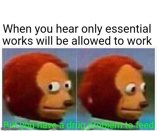 Monkey Puppet | When you hear only essential works will be allowed to work; But you have a drug problem to feed | image tagged in memes,monkey puppet | made w/ Imgflip meme maker