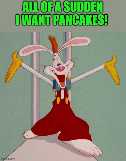 ALL OF A SUDDEN I WANT PANCAKES! | image tagged in roger rabbit | made w/ Imgflip meme maker