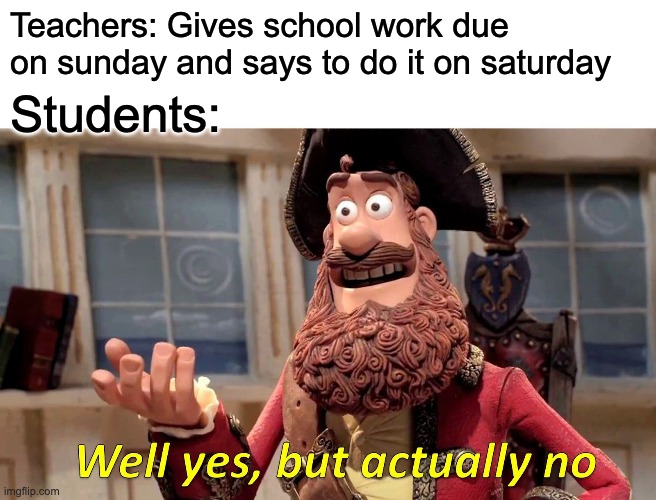 Well Yes, But Actually No | Teachers: Gives school work due on sunday and says to do it on saturday; Students: | image tagged in memes,well yes but actually no | made w/ Imgflip meme maker
