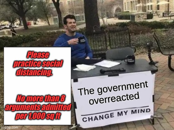 After all when we reach 500,000 coronavirus cases it's 0.0015% of the US population is infected...... | Please practice social distancing.                               
    No more than 8 arguments admitted per 1,000 sq ft; The government overreacted | image tagged in memes,change my mind | made w/ Imgflip meme maker