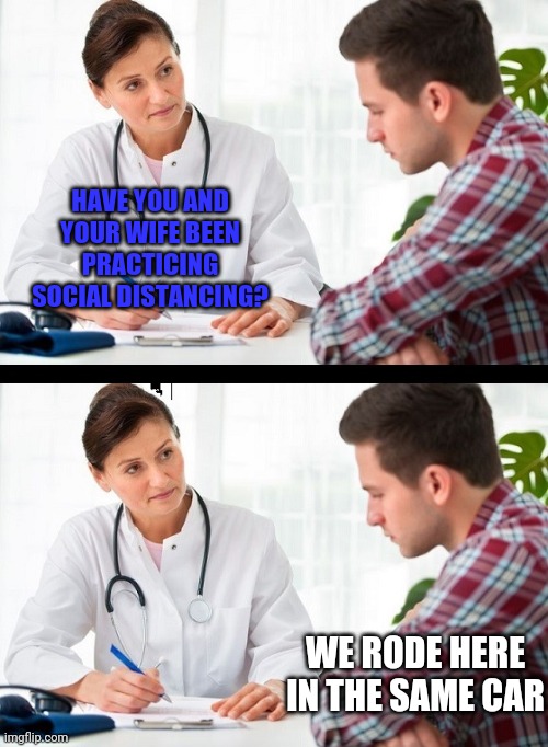 doctor and patient | HAVE YOU AND YOUR WIFE BEEN PRACTICING SOCIAL DISTANCING? WE RODE HERE IN THE SAME CAR | image tagged in doctor and patient | made w/ Imgflip meme maker