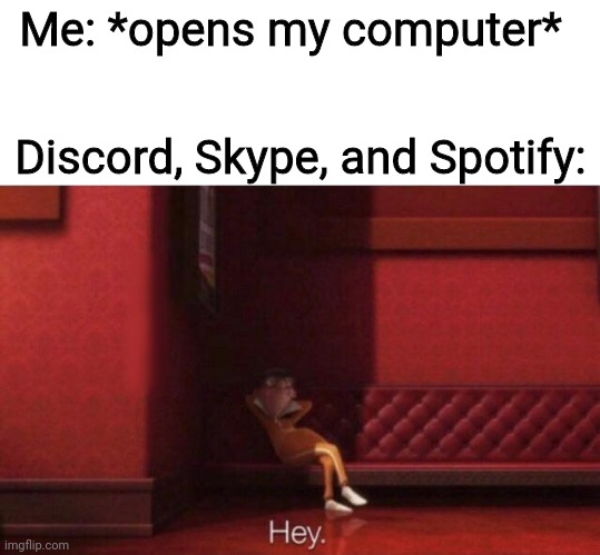 Hey. | Me: *opens my computer*; Discord, Skype, and Spotify: | image tagged in hey | made w/ Imgflip meme maker