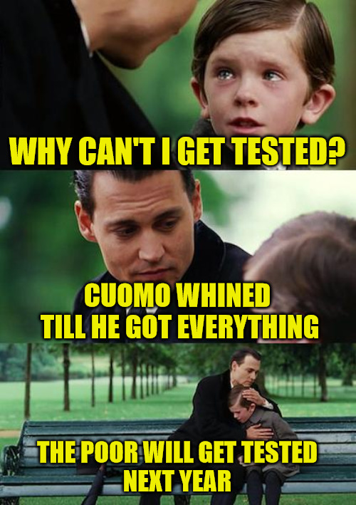 More testing equality! | WHY CAN'T I GET TESTED? CUOMO WHINED
 TILL HE GOT EVERYTHING; THE POOR WILL GET TESTED
NEXT YEAR | image tagged in memes,testing,covid-19,politics,quarantine | made w/ Imgflip meme maker