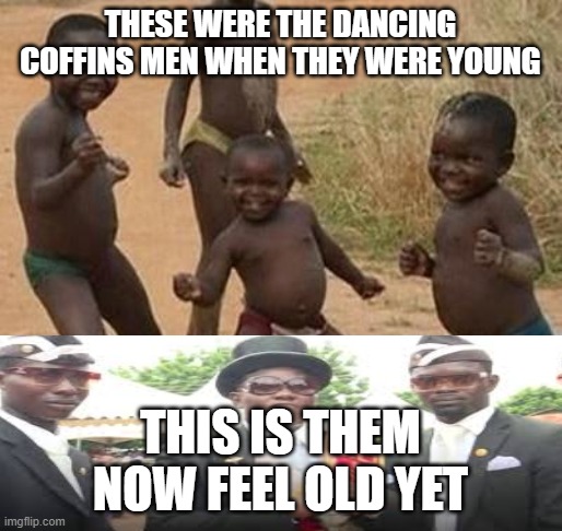 AFRICAN KIDS DANCING |  THESE WERE THE DANCING COFFINS MEN WHEN THEY WERE YOUNG; THIS IS THEM NOW FEEL OLD YET | image tagged in african kids dancing | made w/ Imgflip meme maker